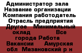 Администратор зала › Название организации ­ Компания-работодатель › Отрасль предприятия ­ Другое › Минимальный оклад ­ 23 000 - Все города Работа » Вакансии   . Амурская обл.,Мазановский р-н